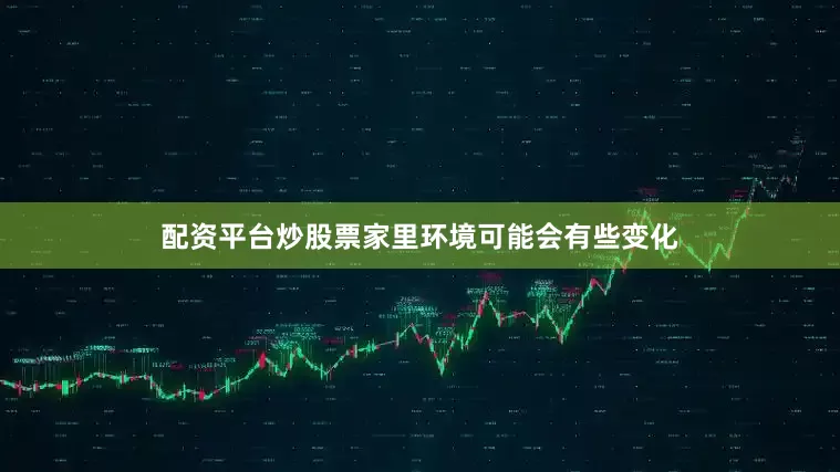 配资平台炒股票家里环境可能会有些变化