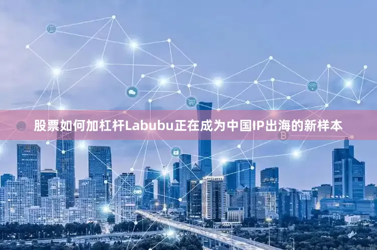 股票如何加杠杆Labubu正在成为中国IP出海的新样本