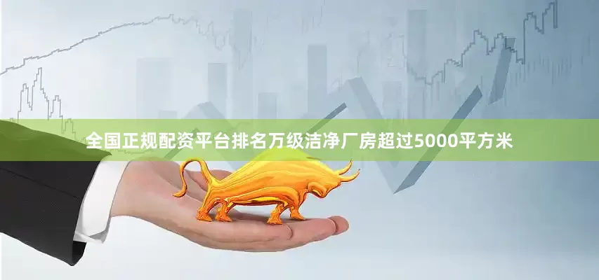 全国正规配资平台排名万级洁净厂房超过5000平方米