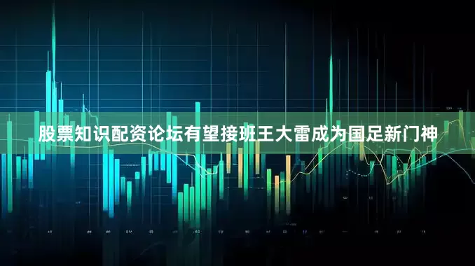 股票知识配资论坛有望接班王大雷成为国足新门神