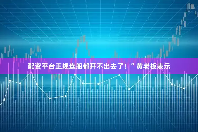 配资平台正规连船都开不出去了！”黄老板表示