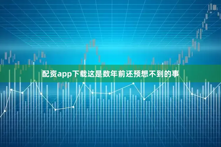 配资app下载这是数年前还预想不到的事