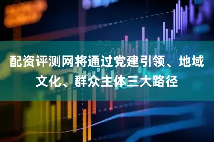 配资评测网将通过党建引领、地域文化、群众主体三大路径