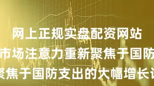 网上正规实盘配资网站并可能将市场注意力重新聚焦于国防支出的大幅增长计划