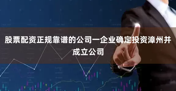 股票配资正规靠谱的公司一企业确定投资漳州并成立公司