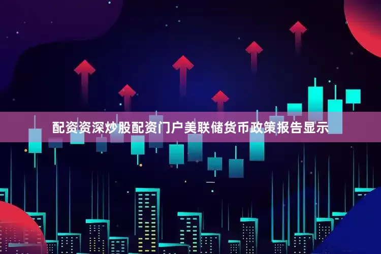 配资资深炒股配资门户美联储货币政策报告显示