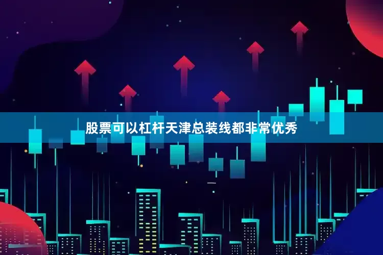 股票可以杠杆天津总装线都非常优秀