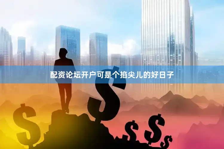 配资论坛开户可是个掐尖儿的好日子