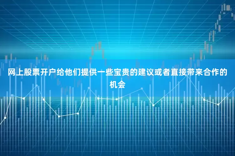 网上股票开户给他们提供一些宝贵的建议或者直接带来合作的机会