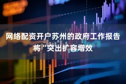 网络配资开户苏州的政府工作报告将“突出扩容增效