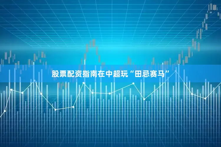 股票配资指南　　在中超玩“田忌赛马”