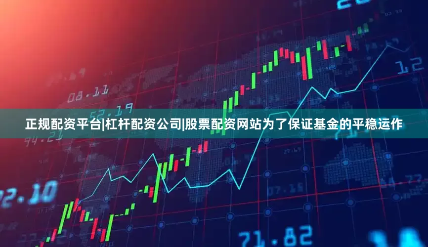 正规配资平台|杠杆配资公司|股票配资网站为了保证基金的平稳运作