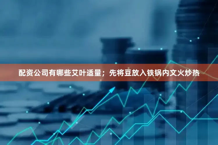配资公司有哪些艾叶适量；先将豆放入铁锅内文火炒热