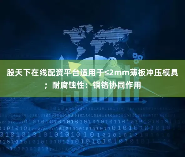 股天下在线配资平台适用于≤2mm薄板冲压模具；耐腐蚀性：铜铬协同作用
