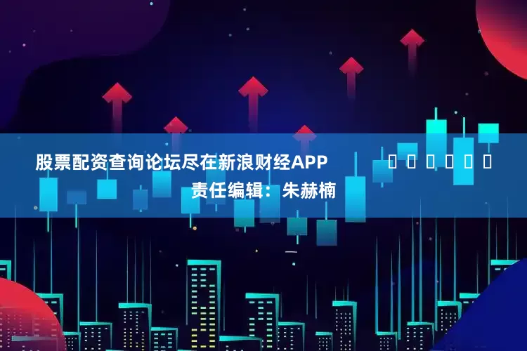 股票配资查询论坛尽在新浪财经APP            						责任编辑：朱赫楠