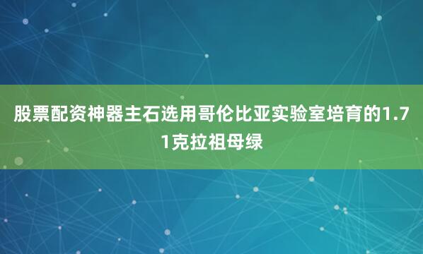 股票配资神器主石选用哥伦比亚实验室培育的1.71克拉祖母绿