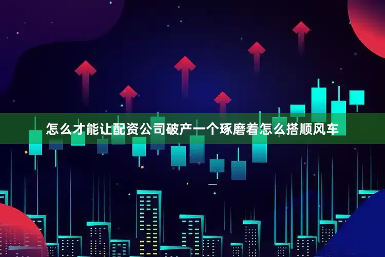 怎么才能让配资公司破产一个琢磨着怎么搭顺风车