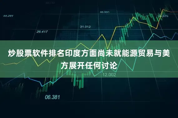 炒股票软件排名印度方面尚未就能源贸易与美方展开任何讨论
