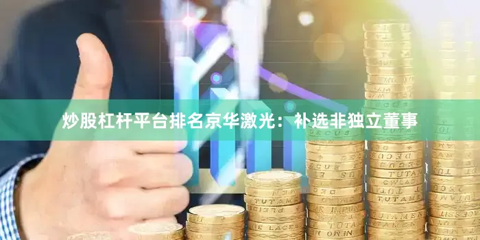 炒股杠杆平台排名京华激光：补选非独立董事