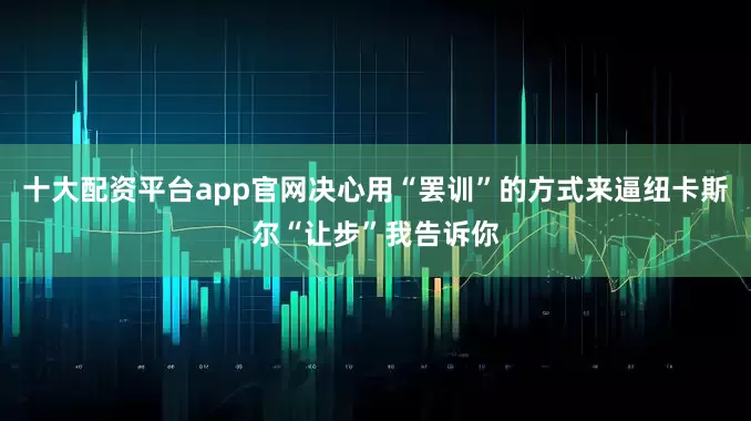 十大配资平台app官网决心用“罢训”的方式来逼纽卡斯尔“让步”我告诉你