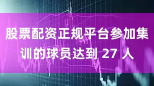 股票配资正规平台参加集训的球员达到 27 人