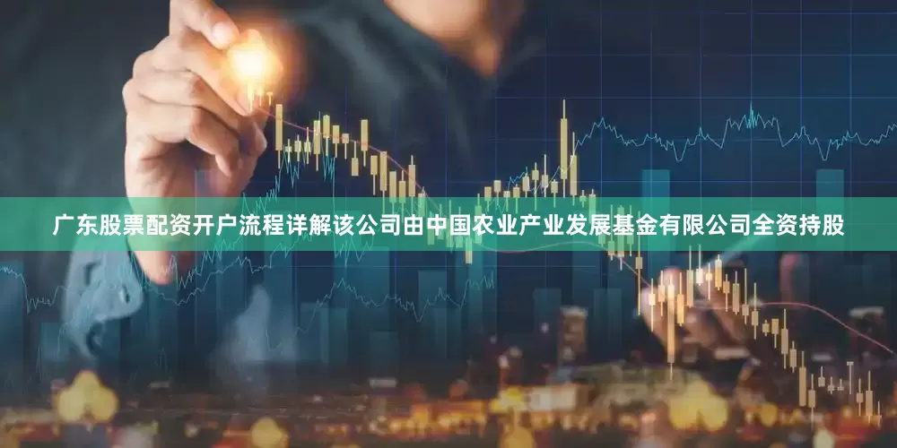 广东股票配资开户流程详解该公司由中国农业产业发展基金有限公司全资持股