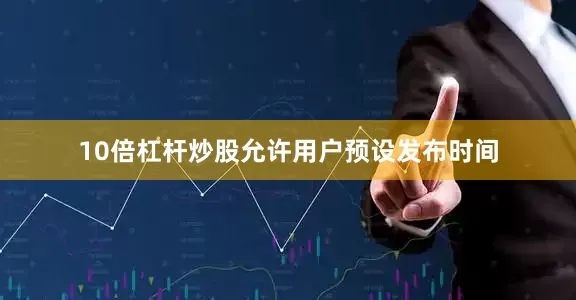 10倍杠杆炒股允许用户预设发布时间