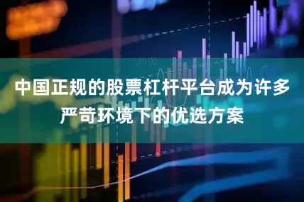 中国正规的股票杠杆平台成为许多严苛环境下的优选方案