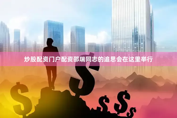 炒股配资门户配资邵瑞同志的追思会在这里举行