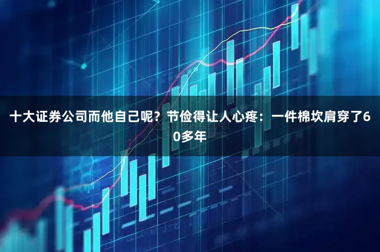 十大证券公司而他自己呢？节俭得让人心疼：一件棉坎肩穿了60多年